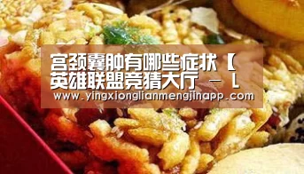 宫颈囊肿有哪些症状【英雄联盟竞猜大厅 - LOL全球总决赛下注官方网站】(图1) 英雄联盟竞猜大厅 - LOL全球总决赛下注官方网站直播