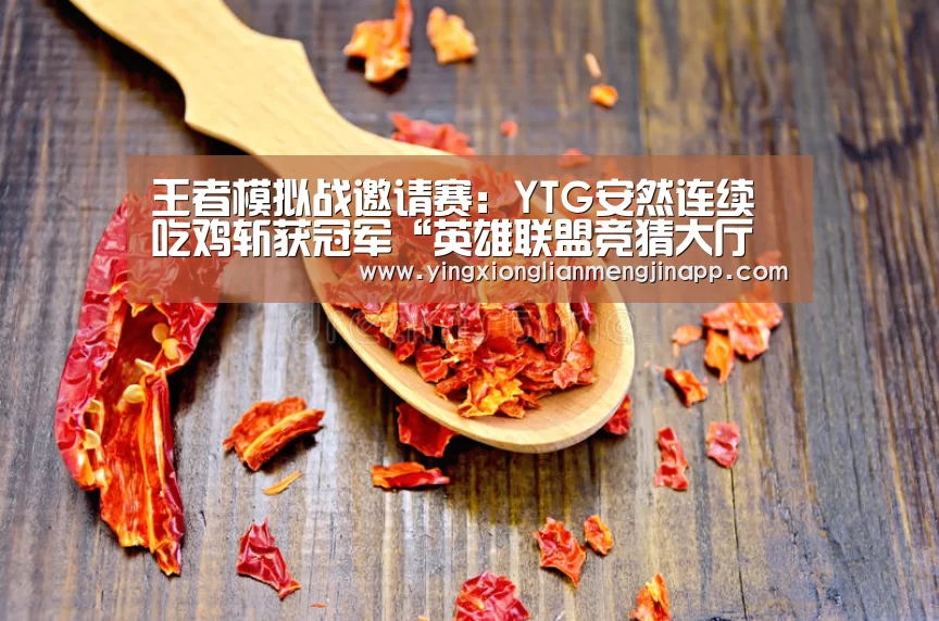 王者模拟战邀请赛:YTG安然连续吃鸡斩获冠军“英雄联盟竞猜大厅 - LOL全球总决赛下注官方网站下载”(图1) 英雄联盟竞猜大厅 - LOL全球总决赛下注官方网站